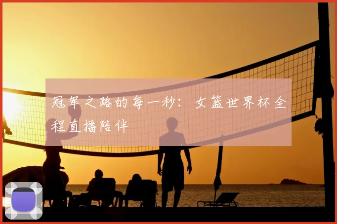 冠军之路的每一秒：女篮世界杯全程直播陪伴