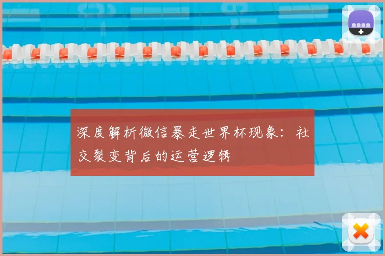 深度解析微信暴走世界杯现象:社交裂变背后的运营逻辑