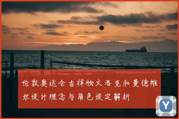 伦敦奥运会吉祥物文洛克和曼德维尔设计理念与角色设定解析
