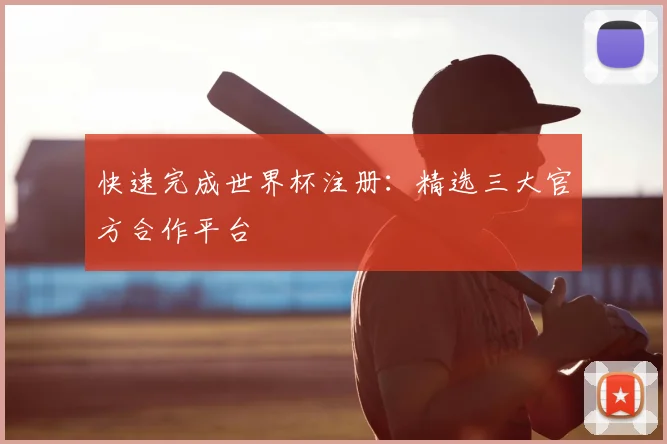 快速完成世界杯注册：精选三大官方合作平台