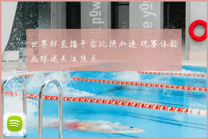 世界杯直播平台比拼加速 观赛体验成球迷关注焦点