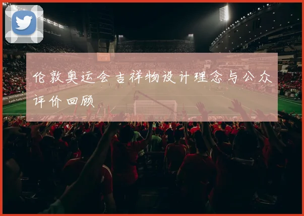 伦敦奥运会吉祥物设计理念与公众评价回顾