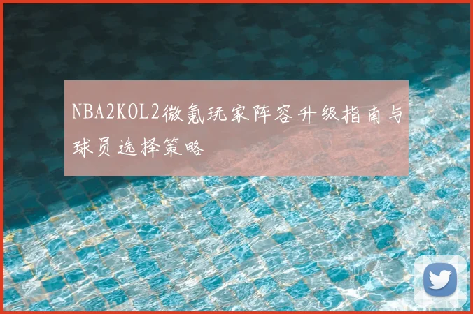 NBA2KOL2微氪玩家阵容升级指南与球员选择策略