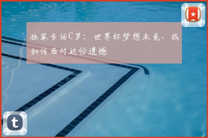 独家专访C罗:世界杯梦想未竟,我如何面对这份遗憾