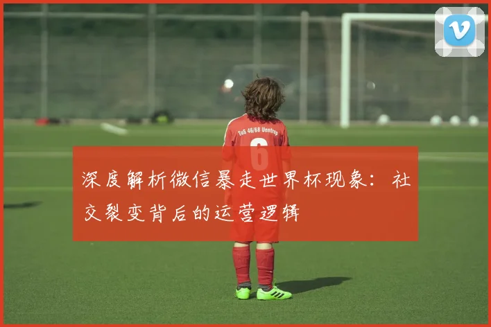 深度解析微信暴走世界杯现象：社交裂变背后的运营逻辑
