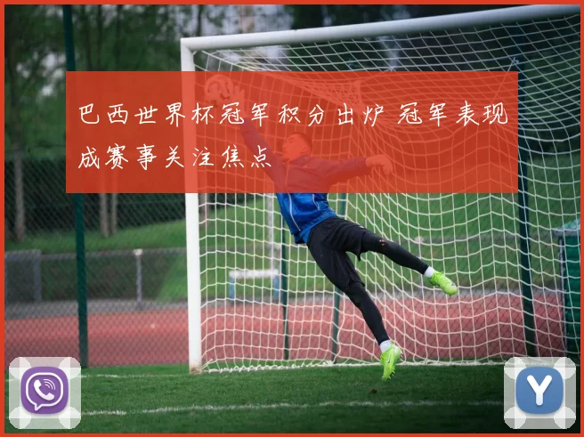 巴西世界杯冠军积分出炉 冠军表现成赛事关注焦点
