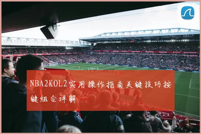 NBA2KOL2实用操作指南关键技巧按键组合详解