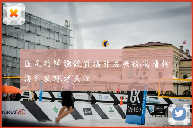 国足对阵强敌直播开启央视高清转播引发球迷关注