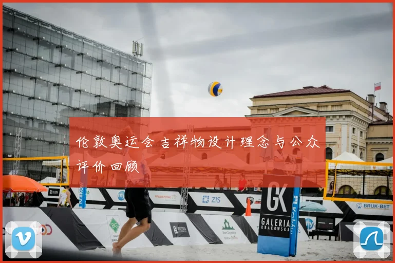 伦敦奥运会吉祥物设计理念与公众评价回顾
