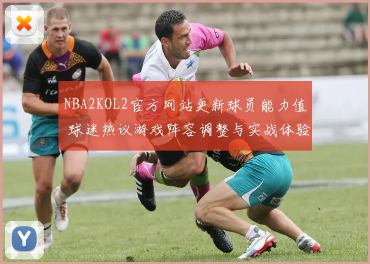 NBA2KOL2官方网站更新球员能力值 球迷热议游戏阵容调整与实战体验