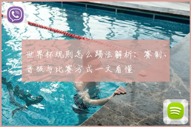 世界杯规则怎么踢法解析:赛制、晋级与比赛方式一文看懂