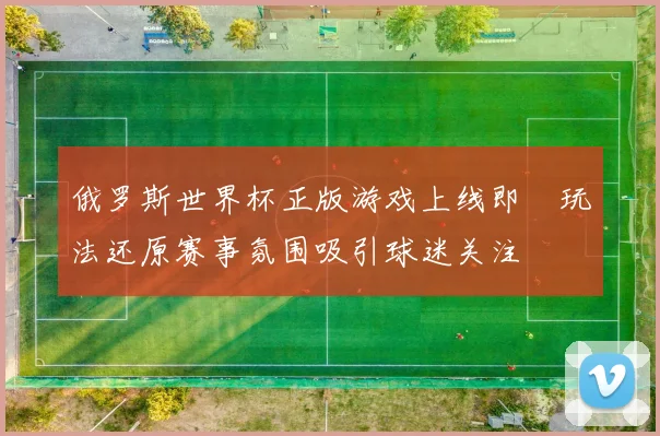 俄罗斯世界杯正版游戏上线即　玩法还原赛事氛围吸引球迷关注