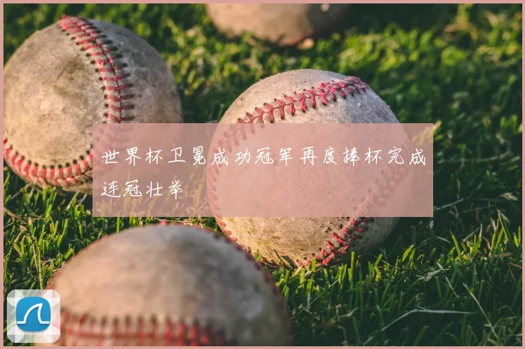 世界杯卫冕成功冠军再度捧杯完成连冠壮举