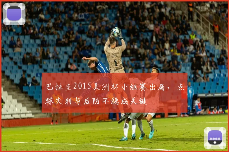 巴拉圭2015美洲杯小组赛出局，点球失利与后防不稳成关键