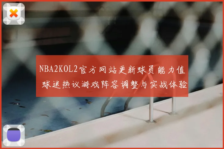 NBA2KOL2官方网站更新球员能力值 球迷热议游戏阵容调整与实战体验