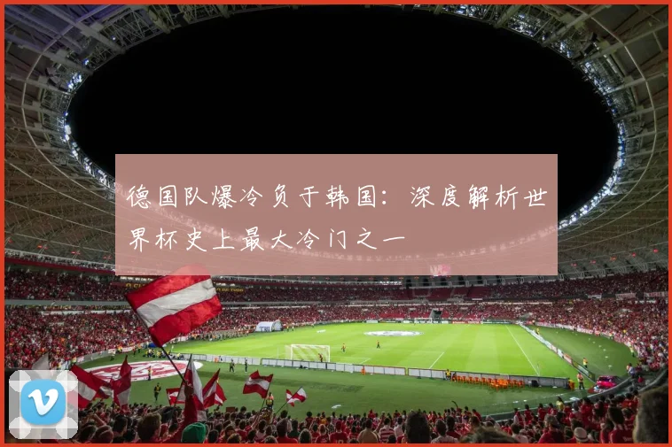 德国队爆冷负于韩国:深度解析世界杯史上最大冷门之一