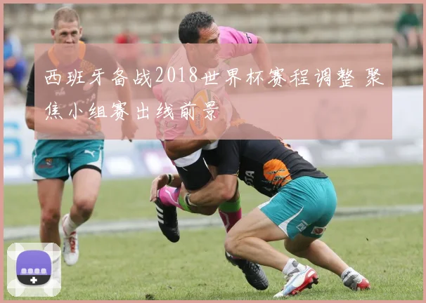 西班牙备战2018世界杯赛程调整 聚焦小组赛出线前景