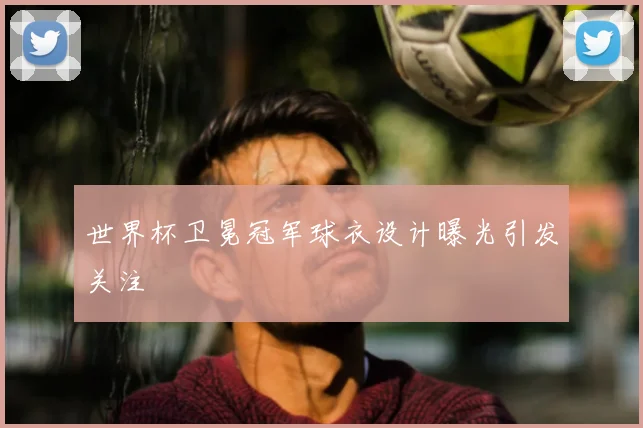 世界杯卫冕冠军球衣设计曝光引发关注